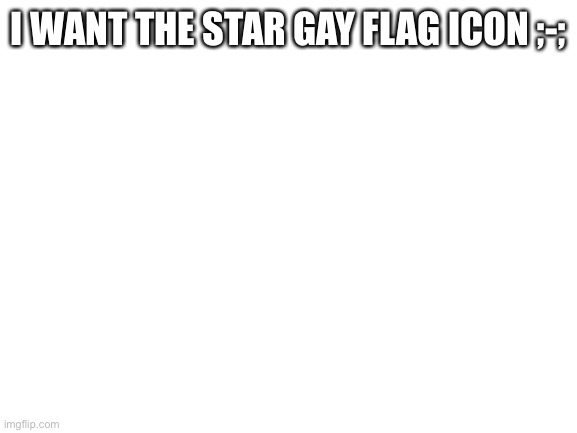 Gimme | I WANT THE STAR GAY FLAG ICON ;-; | image tagged in blank white template | made w/ Imgflip meme maker