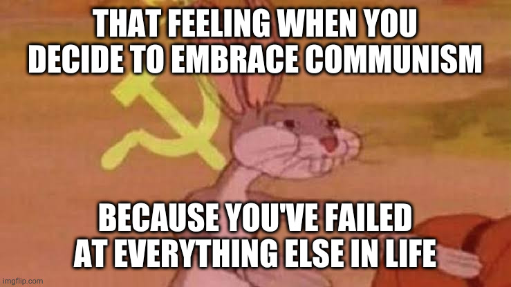 Soviet Bugs Bunny | THAT FEELING WHEN YOU DECIDE TO EMBRACE COMMUNISM; BECAUSE YOU'VE FAILED AT EVERYTHING ELSE IN LIFE | image tagged in soviet bugs bunny | made w/ Imgflip meme maker