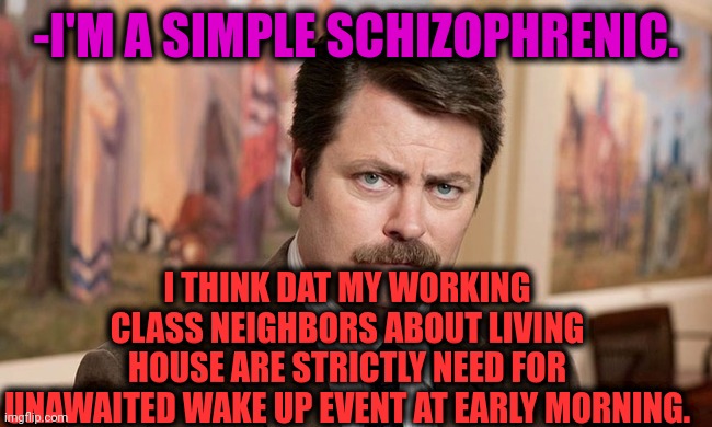 -They are should to open eyes. | -I'M A SIMPLE SCHIZOPHRENIC. I THINK DAT MY WORKING CLASS NEIGHBORS ABOUT LIVING HOUSE ARE STRICTLY NEED FOR UNAWAITED WAKE UP EVENT AT EARLY MORNING. | image tagged in i'm a simple man,gollum schizophrenia,working class,neighbors,wake up,current events | made w/ Imgflip meme maker