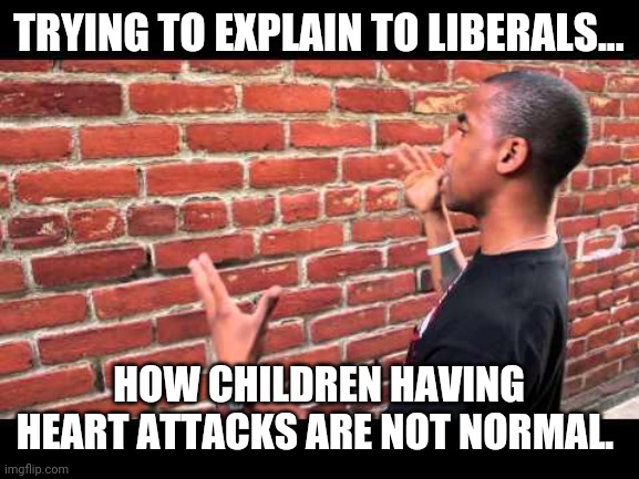 It's not that hard to understand but to a liberal it is. | TRYING TO EXPLAIN TO LIBERALS... HOW CHILDREN HAVING HEART ATTACKS ARE NOT NORMAL. | image tagged in memes | made w/ Imgflip meme maker
