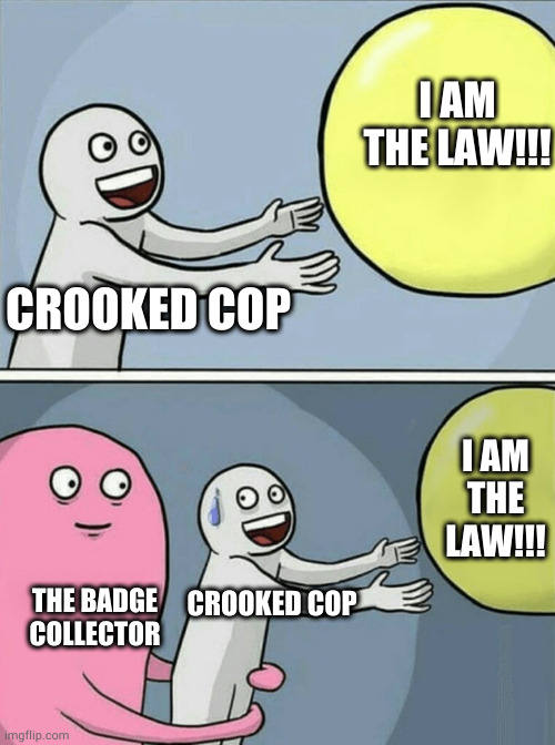 Running Away Balloon | I AM THE LAW!!! CROOKED COP; I AM THE LAW!!! THE BADGE COLLECTOR; CROOKED COP | image tagged in memes,running away balloon | made w/ Imgflip meme maker