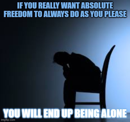 In a society there are limititions to freedom | IF YOU REALLY WANT ABSOLUTE FREEDOM TO ALWAYS DO AS YOU PLEASE; YOU WILL END UP BEING ALONE | image tagged in freedom,selfish,alone,lonely | made w/ Imgflip meme maker