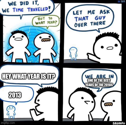 We did it we time traveled | HEY WHAT YEAR IS IT? ONE OF THE BEST YEARS OF THE 2010S; 2013 | image tagged in we did it we time traveled | made w/ Imgflip meme maker