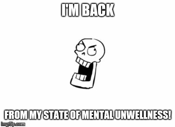 Just in case you were wondering where I was | I'M BACK; FROM MY STATE OF MENTAL UNWELLNESS! | image tagged in undertale papyrus | made w/ Imgflip meme maker