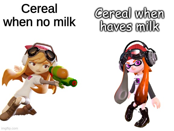 Blank White Template | Cereal when no milk; Cereal when haves milk | image tagged in cereal when no milk cereal when haves milk,smg4,funny | made w/ Imgflip meme maker
