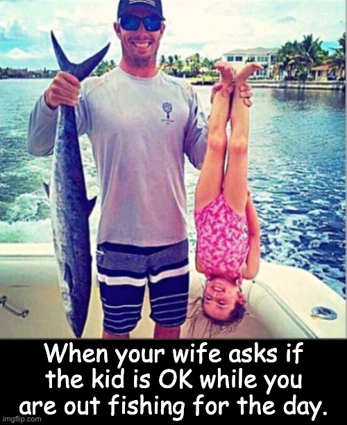 Dad joke | When your wife asks if the kid is OK while you are out fishing for the day. | image tagged in fishing | made w/ Imgflip meme maker