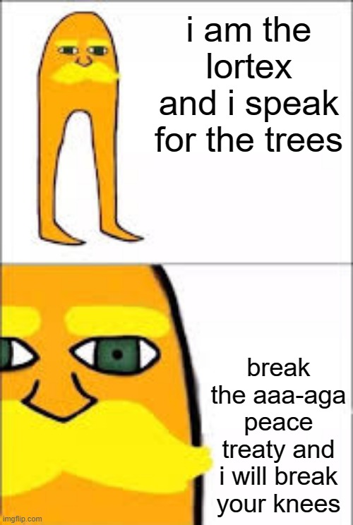 lorax format | i am the lortex and i speak for the trees; break the aaa-aga peace treaty and i will break your knees | image tagged in lorax format | made w/ Imgflip meme maker