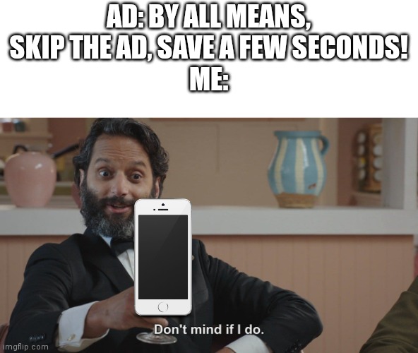 Don't Mind If I Do | AD: BY ALL MEANS, SKIP THE AD, SAVE A FEW SECONDS!
ME: | image tagged in don't mind if i do | made w/ Imgflip meme maker