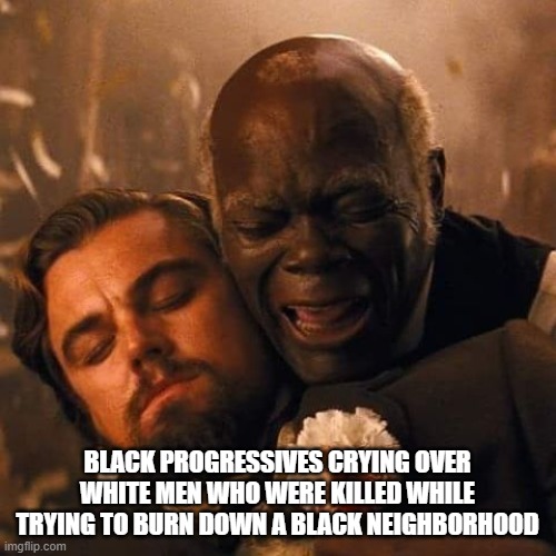 I'm not buying it | BLACK PROGRESSIVES CRYING OVER WHITE MEN WHO WERE KILLED WHILE TRYING TO BURN DOWN A BLACK NEIGHBORHOOD | image tagged in progressive,uncle tom,django | made w/ Imgflip meme maker