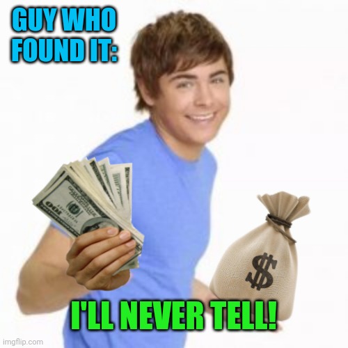 Zac Efron money | GUY WHO FOUND IT: I'LL NEVER TELL! | image tagged in zac efron money | made w/ Imgflip meme maker