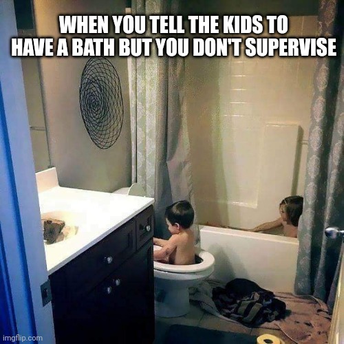 Kids bath | WHEN YOU TELL THE KIDS TO HAVE A BATH BUT YOU DON'T SUPERVISE | image tagged in bath,kids,life | made w/ Imgflip meme maker