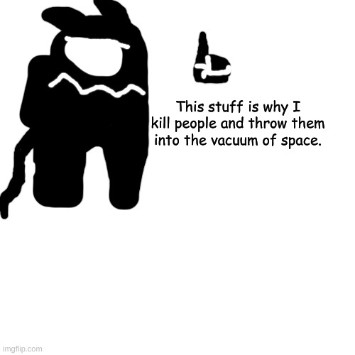 AMONG U- | This stuff is why I kill people and throw them into the vacuum of space. | made w/ Imgflip meme maker