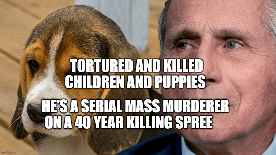 Fauci's Ouchie | TORTURED AND KILLED CHILDREN AND PUPPIES; HE'S A SERIAL MASS MURDERER ON A 40 YEAR KILLING SPREE | image tagged in fauci's ouchie | made w/ Imgflip meme maker