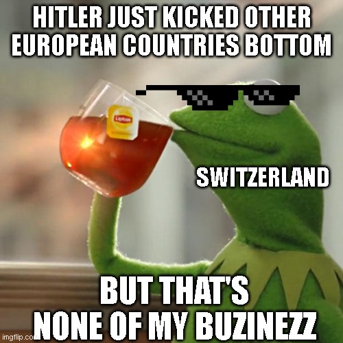 But That's None Of My Business Meme | HITLER JUST KICKED OTHER EUROPEAN COUNTRIES BOTTOM; SWITZERLAND; BUT THAT'S NONE OF MY BUZINEZZ | image tagged in memes,but that's none of my business,kermit the frog | made w/ Imgflip meme maker