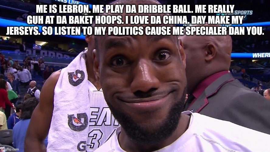Lebron james | ME IS LEBRON. ME PLAY DA DRIBBLE BALL. ME REALLY GUH AT DA BAKET HOOPS. I LOVE DA CHINA. DAY MAKE MY JERSEYS. SO LISTEN TO MY POLITICS CAUSE ME SPECIALER DAN YOU. | image tagged in lebron james | made w/ Imgflip meme maker
