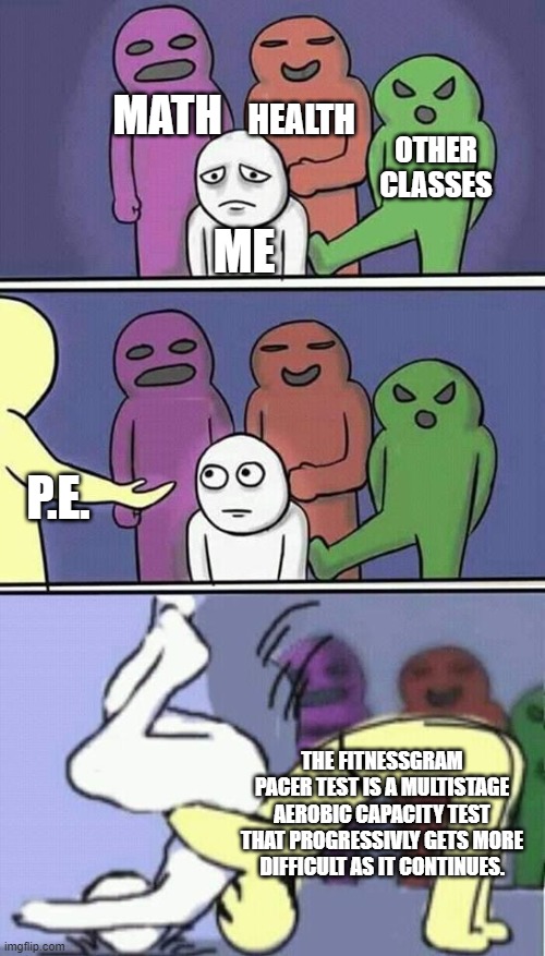 Sad but true | MATH; HEALTH; OTHER CLASSES; ME; P.E. THE FITNESSGRAM PACER TEST IS A MULTISTAGE AEROBIC CAPACITY TEST THAT PROGRESSIVLY GETS MORE DIFFICULT AS IT CONTINUES. | image tagged in problems stress pain | made w/ Imgflip meme maker