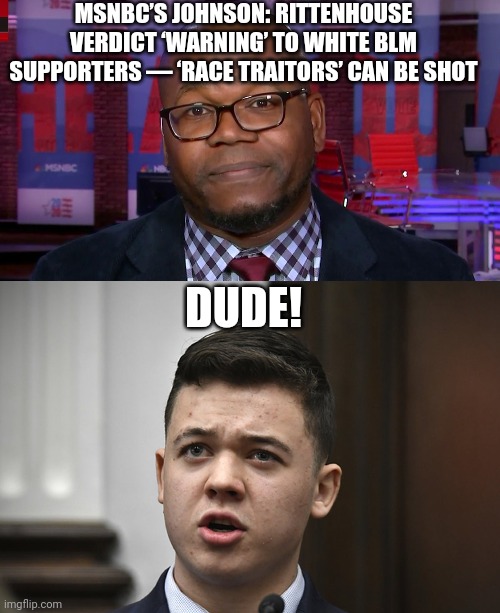 Racebator Johnson | MSNBC’S JOHNSON: RITTENHOUSE VERDICT ‘WARNING’ TO WHITE BLM SUPPORTERS — ‘RACE TRAITORS’ CAN BE SHOT; DUDE! | image tagged in race,news,fake news | made w/ Imgflip meme maker