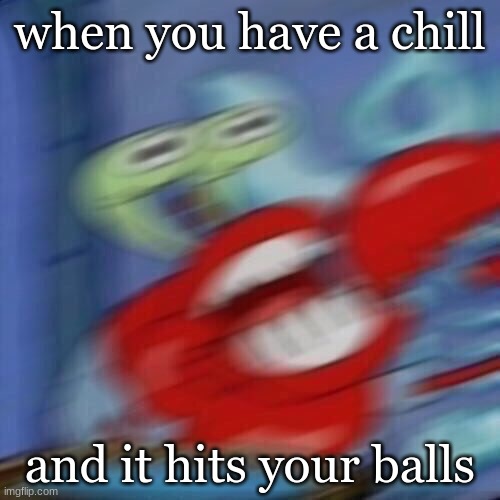 sorry guys | when you have a chill; and it hits your balls | image tagged in mr krabs blur | made w/ Imgflip meme maker