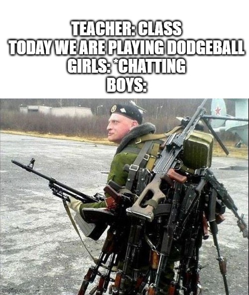 Armed Russian | TEACHER: CLASS TODAY WE ARE PLAYING DODGEBALL
GIRLS: *CHATTING
BOYS: | image tagged in armed russian | made w/ Imgflip meme maker