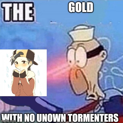 (Idiot Note: wow nice idea theft) | GOLD; WITH NO UNOWN TORMENTERS | image tagged in barnacle boy the | made w/ Imgflip meme maker