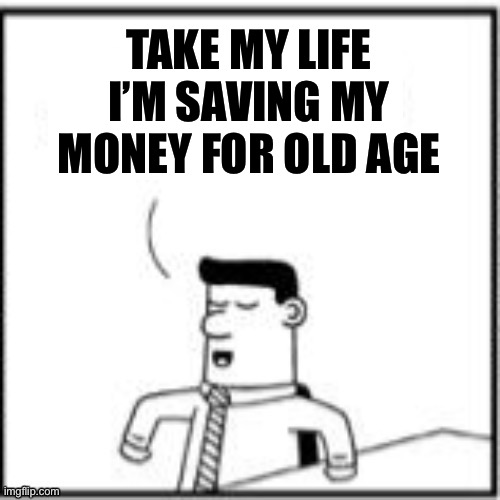 Topper, the one-upper | TAKE MY LIFE
I’M SAVING MY MONEY FOR OLD AGE | image tagged in topper the one-upper | made w/ Imgflip meme maker