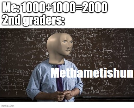 When you answer 1000+1000 to 2nd graders |  Me: 1000+1000=2000
2nd graders: | image tagged in methametishun | made w/ Imgflip meme maker