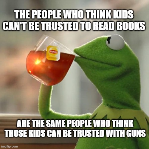 But That's None Of My Business | THE PEOPLE WHO THINK KIDS CAN'T BE TRUSTED TO READ BOOKS; ARE THE SAME PEOPLE WHO THINK THOSE KIDS CAN BE TRUSTED WITH GUNS | image tagged in memes,but that's none of my business,kermit the frog | made w/ Imgflip meme maker