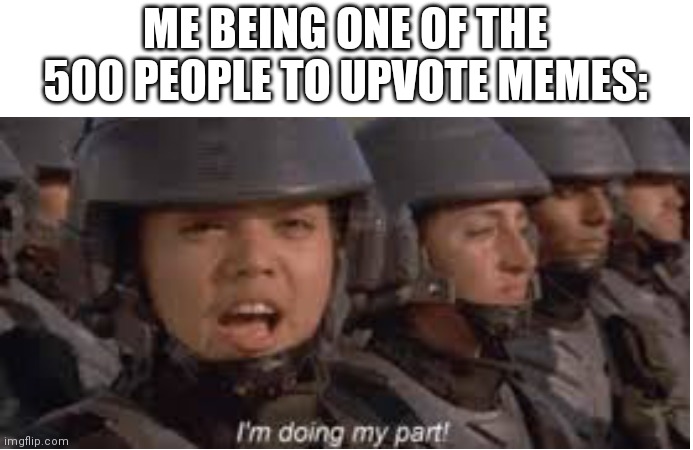 Im doing my part | ME BEING ONE OF THE 500 PEOPLE TO UPVOTE MEMES: | image tagged in im doing my part | made w/ Imgflip meme maker