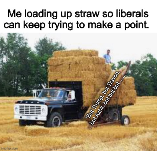 Need to drop off a load at the Politics TOO stream | Me loading up straw so liberals can keep trying to make a point. “But Trump, but Travon, but Ashli, but but but ....... | image tagged in politics lol,memes,liberal logic,liberal hypocrisy,derp | made w/ Imgflip meme maker