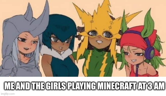 yup | ME AND THE GIRLS PLAYING MINECRAFT AT 3 AM | image tagged in me and the girls | made w/ Imgflip meme maker