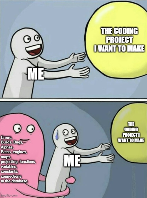 Coding | THE CODING PROJECT I WANT TO MAKE; ME; THE CODING PROJECT I WANT TO MAKE; Errors, Builds, Bugs, Alphas, Betas, engines, maps, projecting, functions, variables, constants, connections to the database. ME | image tagged in memes,running away balloon | made w/ Imgflip meme maker