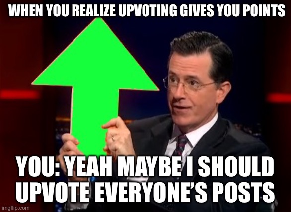 you get a upvote, you get a upvote | WHEN YOU REALIZE UPVOTING GIVES YOU POINTS; YOU: YEAH MAYBE I SHOULD UPVOTE EVERYONE’S POSTS | image tagged in upvotes | made w/ Imgflip meme maker