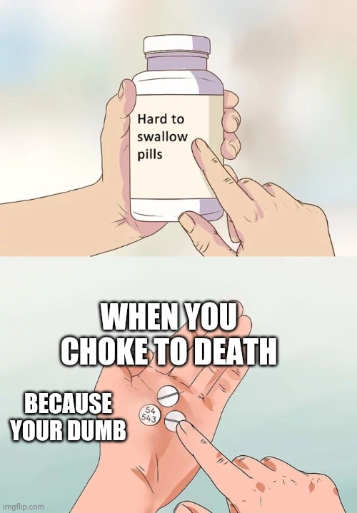Hard To Swallow Pills | WHEN YOU CHOKE TO DEATH; BECAUSE YOUR DUMB | image tagged in memes,hard to swallow pills | made w/ Imgflip meme maker