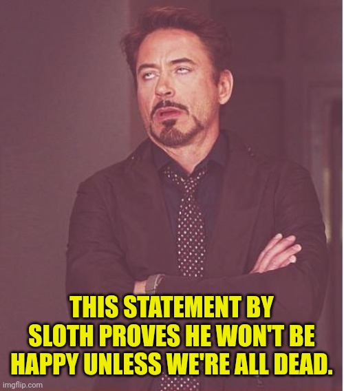 Face You Make Robert Downey Jr Meme | THIS STATEMENT BY SLOTH PROVES HE WON'T BE HAPPY UNLESS WE'RE ALL DEAD. | image tagged in memes,face you make robert downey jr | made w/ Imgflip meme maker