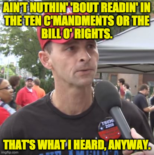 Trump supporter | AIN'T NUTHIN' 'BOUT READIN' IN
THE TEN C'MANDMENTS OR THE
BILL O' RIGHTS. THAT'S WHAT I HEARD, ANYWAY. | image tagged in trump supporter | made w/ Imgflip meme maker