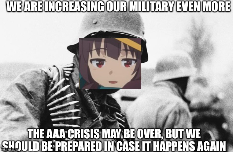 henlo | WE ARE INCREASING OUR MILITARY EVEN MORE; THE AAA CRISIS MAY BE OVER, BUT WE SHOULD BE PREPARED IN CASE IT HAPPENS AGAIN | image tagged in e | made w/ Imgflip meme maker