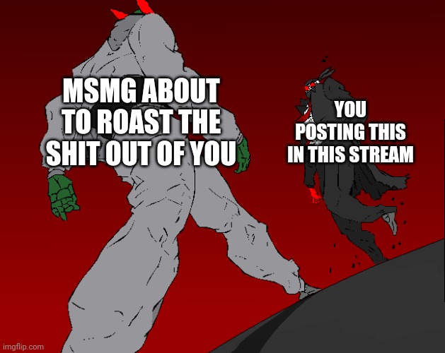 m e n a c i n g | MSMG ABOUT TO ROAST THE SHIT OUT OF YOU YOU POSTING THIS IN THIS STREAM | image tagged in m e n a c i n g | made w/ Imgflip meme maker