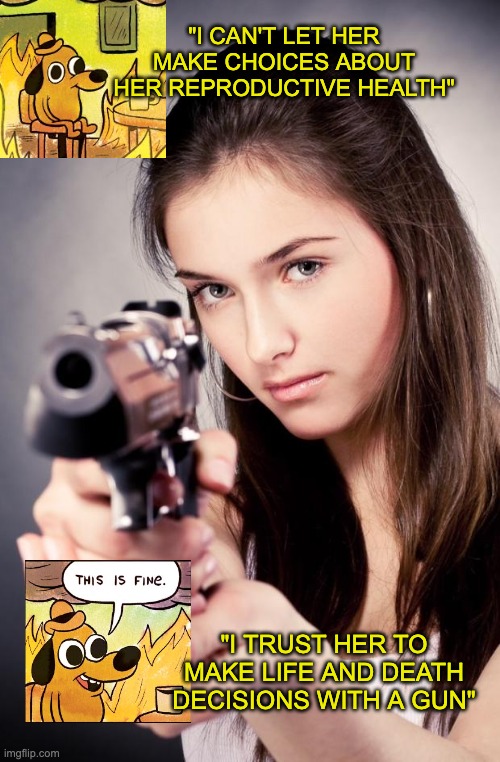 Girl with gun | "I CAN'T LET HER MAKE CHOICES ABOUT HER REPRODUCTIVE HEALTH" "I TRUST HER TO MAKE LIFE AND DEATH DECISIONS WITH A GUN" | image tagged in girl with gun | made w/ Imgflip meme maker