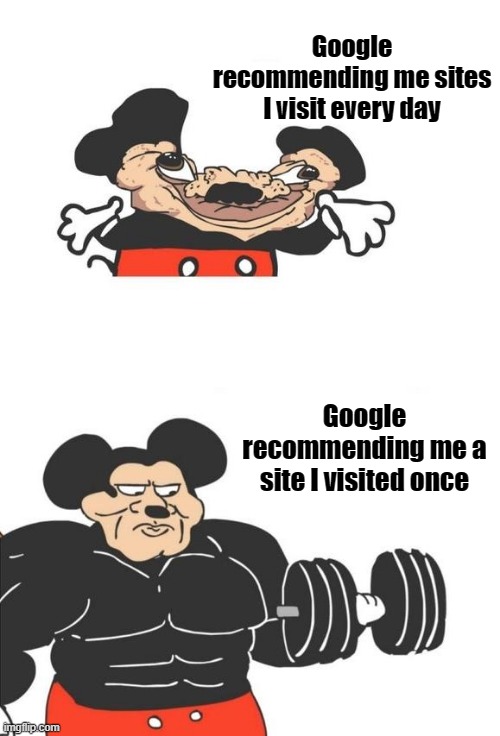 Google recommending pages |  Google recommending me sites I visit every day; Google recommending me a site I visited once | image tagged in buff mickey mouse,google,memes,relatable | made w/ Imgflip meme maker