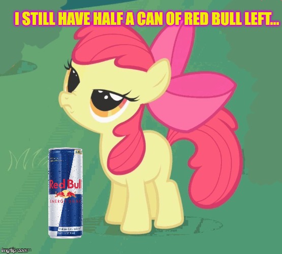 BS Apple Bloom | I STILL HAVE HALF A CAN OF RED BULL LEFT... | image tagged in bs apple bloom | made w/ Imgflip meme maker