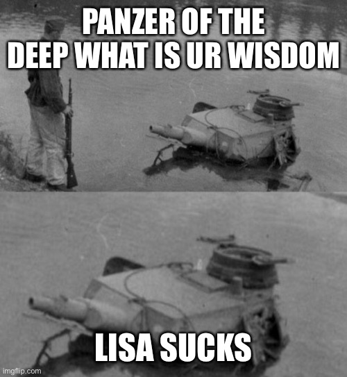 Panzer of the deep | PANZER OF THE DEEP WHAT IS UR WISDOM LISA SUCKS | image tagged in panzer of the deep | made w/ Imgflip meme maker