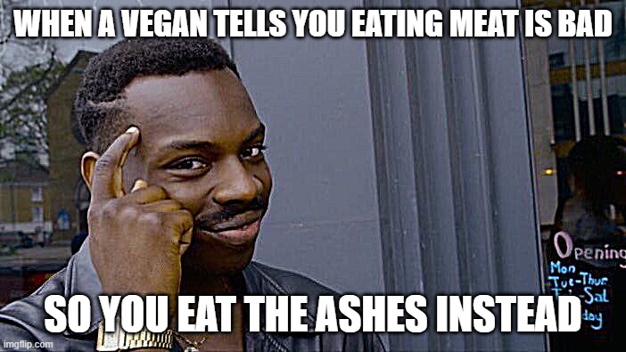 Mmm Yummy Ashes | WHEN A VEGAN TELLS YOU EATING MEAT IS BAD; SO YOU EAT THE ASHES INSTEAD | image tagged in memes,roll safe think about it | made w/ Imgflip meme maker