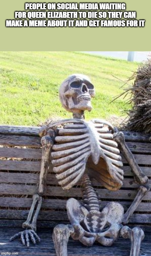 Waiting Skeleton | PEOPLE ON SOCIAL MEDIA WAITING FOR QUEEN ELIZABETH TO DIE SO THEY CAN MAKE A MEME ABOUT IT AND GET FAMOUS FOR IT | image tagged in memes,waiting skeleton,queen elizabeth,thanos impossible,immortal,funny | made w/ Imgflip meme maker