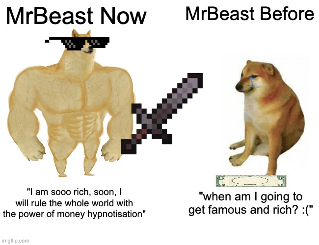 Buff Doge vs. Cheems Meme | MrBeast Now; MrBeast Before; "I am sooo rich, soon, I will rule the whole world with the power of money hypnotisation"; "when am I going to get famous and rich? :(" | image tagged in memes,buff doge vs cheems | made w/ Imgflip meme maker
