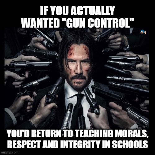Gun Control Starts With You | IF YOU ACTUALLY
WANTED "GUN CONTROL"; YOU'D RETURN TO TEACHING MORALS,
RESPECT AND INTEGRITY IN SCHOOLS | image tagged in john wick chapter 2 surrounded by guns | made w/ Imgflip meme maker