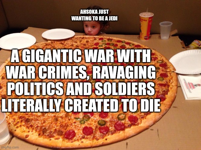 Little girl, gigantic pizza | AHSOKA JUST WANTING TO BE A JEDI A GIGANTIC WAR WITH WAR CRIMES, RAVAGING POLITICS AND SOLDIERS LITERALLY CREATED TO DIE | image tagged in little girl gigantic pizza | made w/ Imgflip meme maker