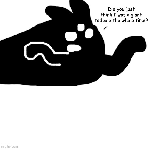 Blank Transparent Square Meme | Did you just think I was a giant tadpole the whole time? | image tagged in memes,blank transparent square | made w/ Imgflip meme maker