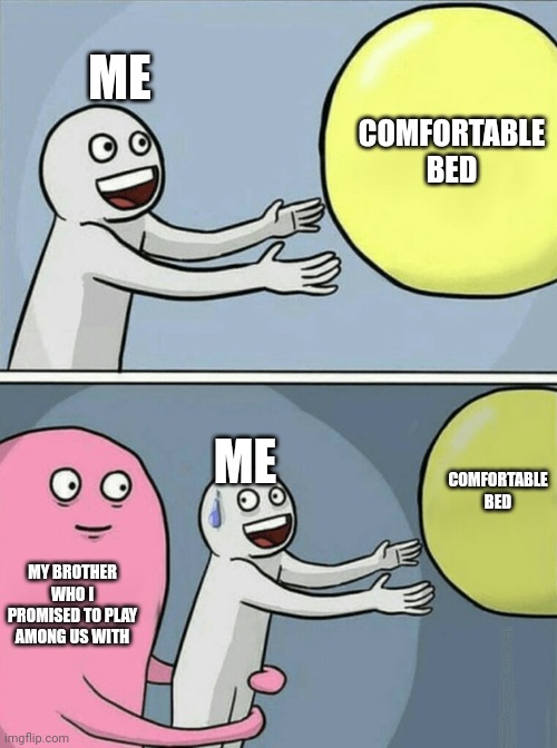 Brothers... | ME; COMFORTABLE BED; ME; COMFORTABLE BED; MY BROTHER WHO I PROMISED TO PLAY AMONG US WITH | image tagged in memes,running away balloon | made w/ Imgflip meme maker