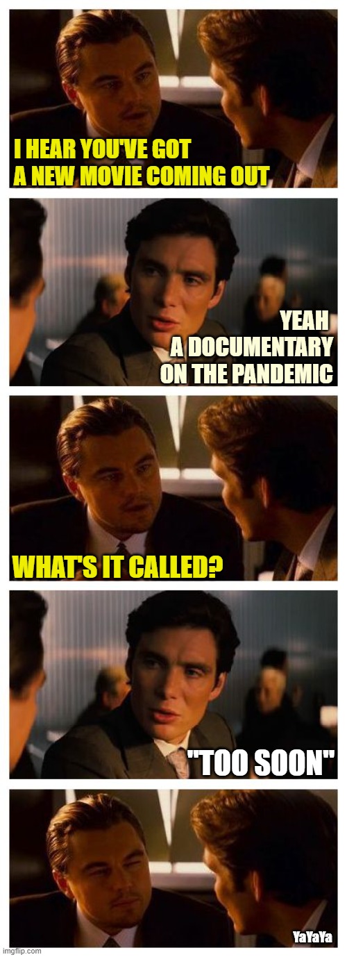 Sometimes You Don't Want To Be Ahead of the Curve | I HEAR YOU'VE GOT A NEW MOVIE COMING OUT; YEAH 
A DOCUMENTARY ON THE PANDEMIC; WHAT'S IT CALLED? "TOO SOON"; YaYaYa | image tagged in leonardo inception extended,covid-19,pandemic,movie,yayaya | made w/ Imgflip meme maker