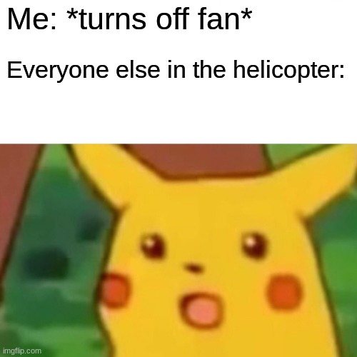 RIP | Me: *turns off fan*; Everyone else in the helicopter: | image tagged in memes,surprised pikachu | made w/ Imgflip meme maker